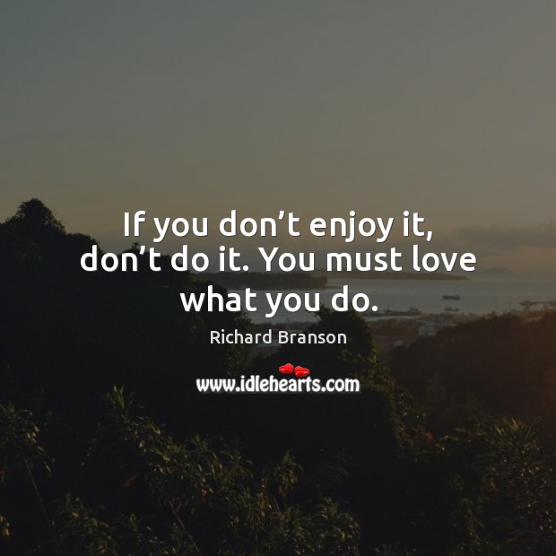 If you don’t enjoy it, don’t do it. You must love what you do. Image