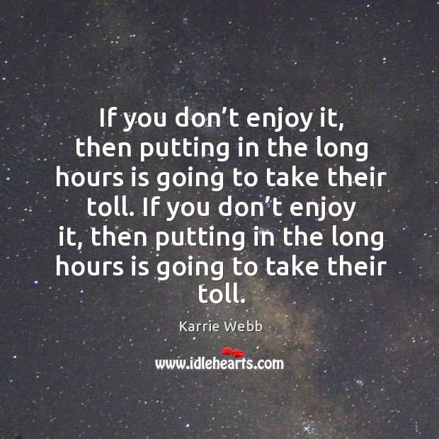 If you don’t enjoy it, then putting in the long hours is going to take their toll. Karrie Webb Picture Quote