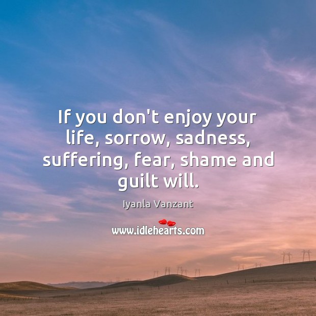If you don’t enjoy your life, sorrow, sadness, suffering, fear, shame and guilt will. Iyanla Vanzant Picture Quote