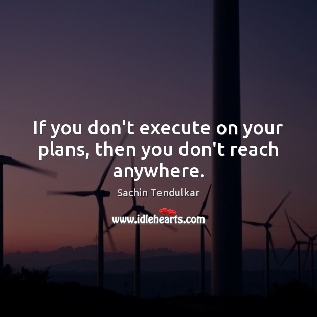 If you don’t execute on your plans, then you don’t reach anywhere. Sachin Tendulkar Picture Quote