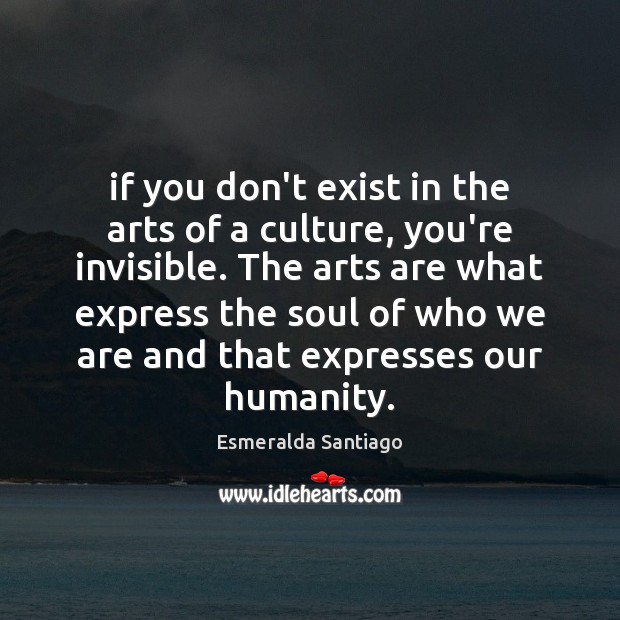 If you don’t exist in the arts of a culture, you’re invisible. Esmeralda Santiago Picture Quote