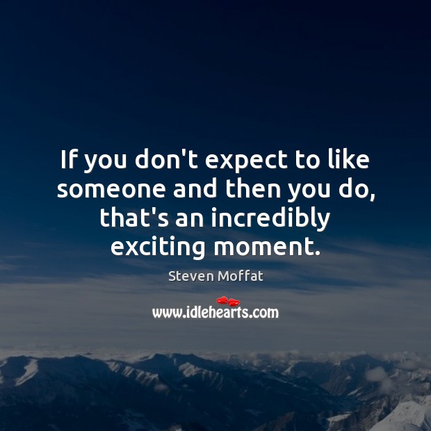 If you don’t expect to like someone and then you do, that’s an incredibly exciting moment. Steven Moffat Picture Quote