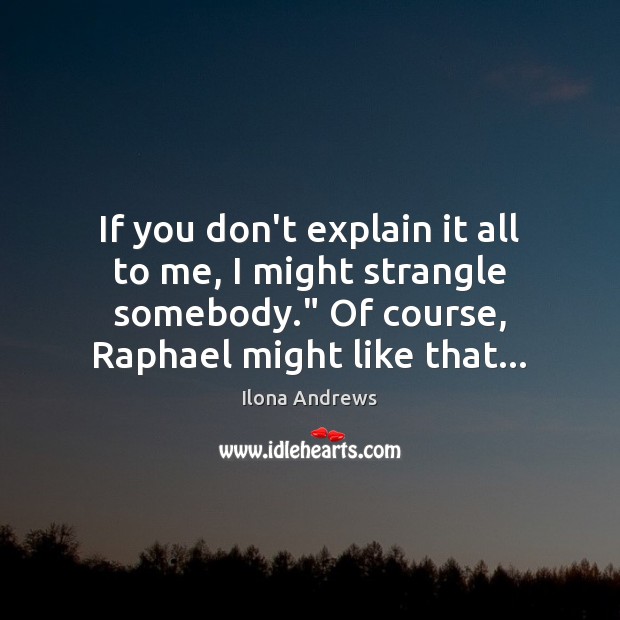 If you don’t explain it all to me, I might strangle somebody.” Ilona Andrews Picture Quote