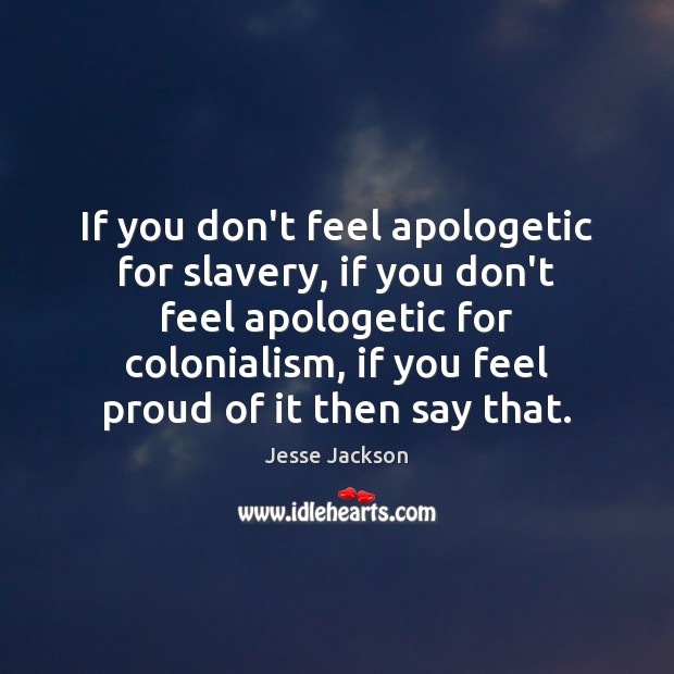 If you don’t feel apologetic for slavery, if you don’t feel apologetic Jesse Jackson Picture Quote