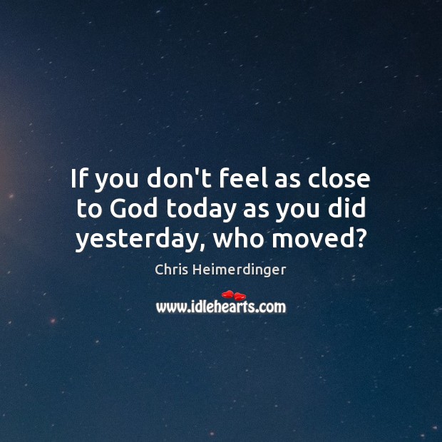 If you don’t feel as close to God today as you did yesterday, who moved? Chris Heimerdinger Picture Quote