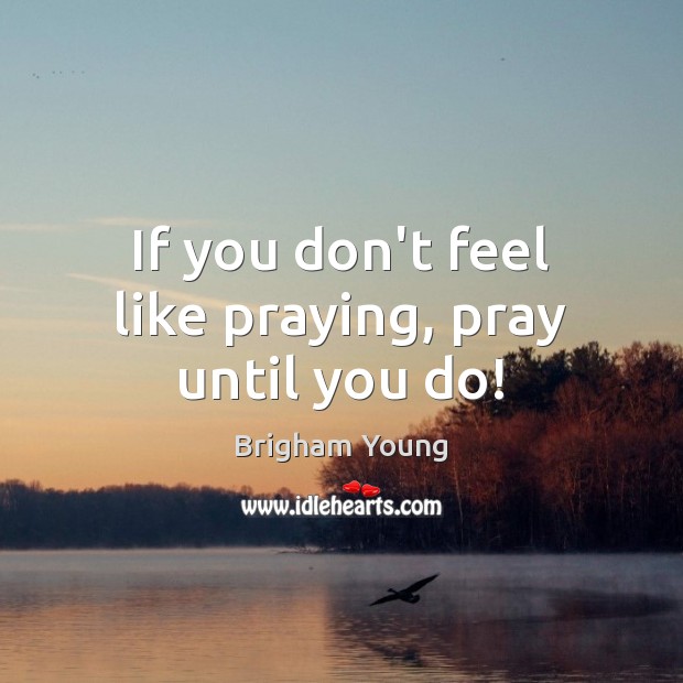 If you don’t feel like praying, pray until you do! Image