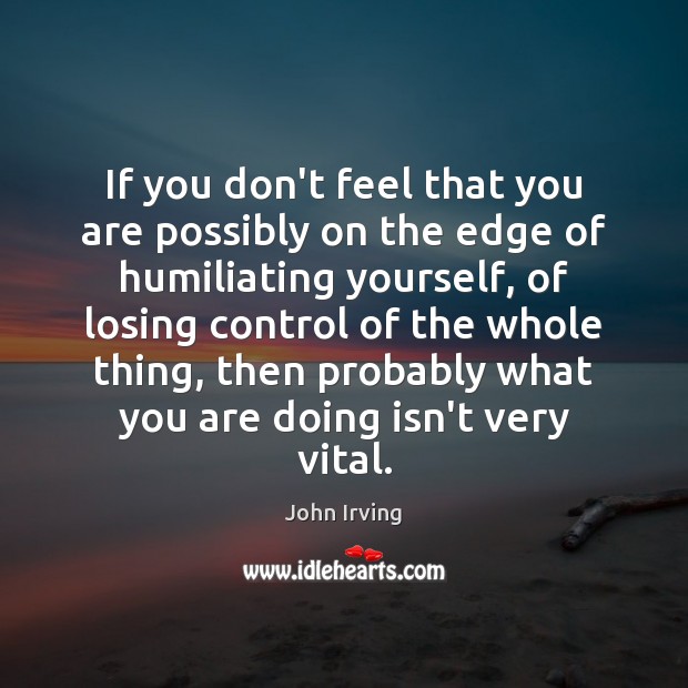 If you don’t feel that you are possibly on the edge of John Irving Picture Quote