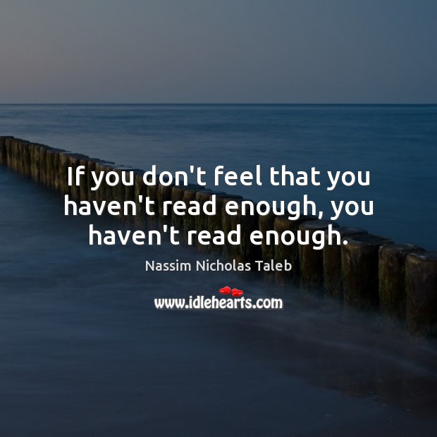 If you don’t feel that you haven’t read enough, you haven’t read enough. Nassim Nicholas Taleb Picture Quote