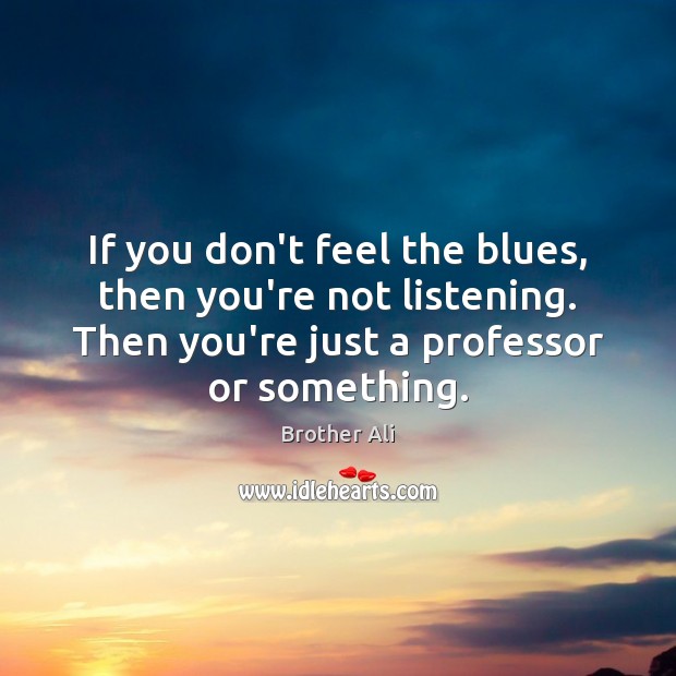 If you don’t feel the blues, then you’re not listening. Then you’re Brother Ali Picture Quote