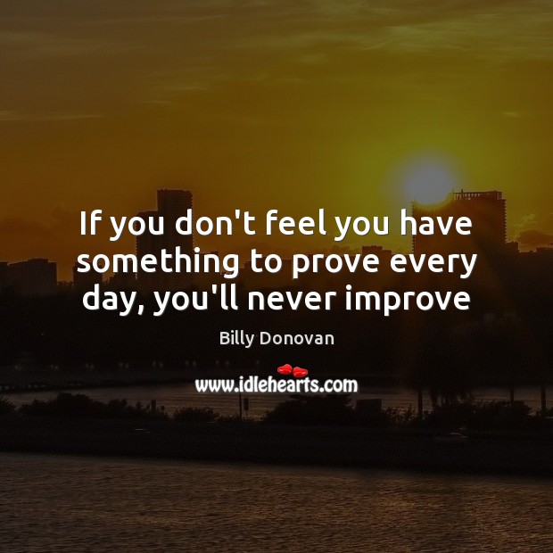 If you don’t feel you have something to prove every day, you’ll never improve Billy Donovan Picture Quote