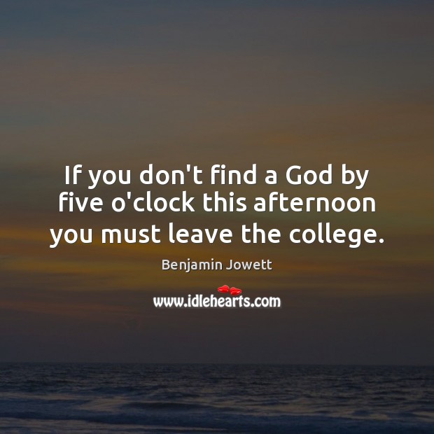 If you don’t find a God by five o’clock this afternoon you must leave the college. Benjamin Jowett Picture Quote