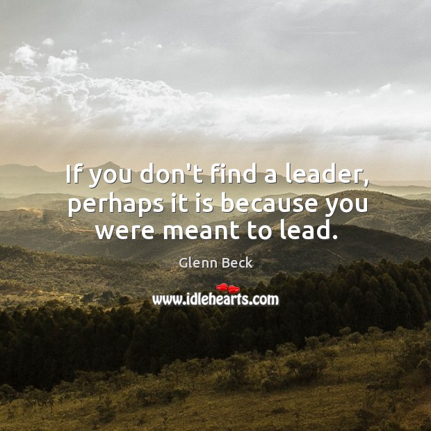 If you don’t find a leader, perhaps it is because you were meant to lead. Glenn Beck Picture Quote