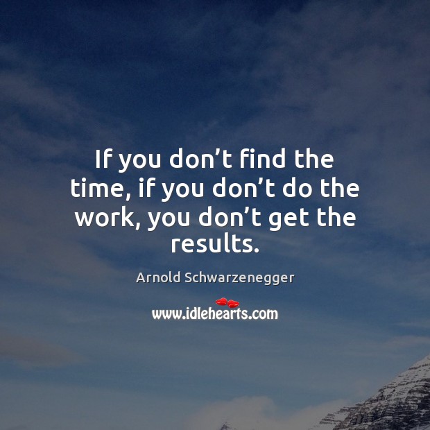 If you don’t find the time, if you don’t do the work, you don’t get the results. Arnold Schwarzenegger Picture Quote