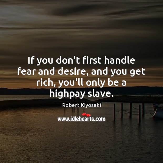 If you don’t first handle fear and desire, and you get rich, Robert Kiyosaki Picture Quote