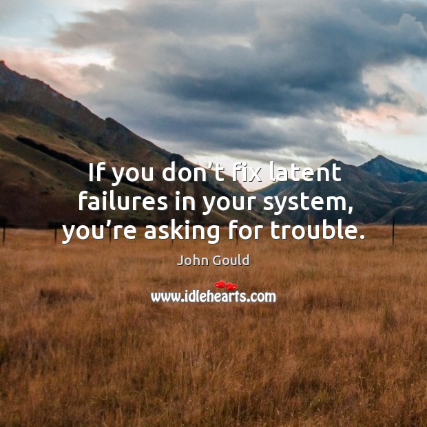 If you don’t fix latent failures in your system, you’re asking for trouble. John Gould Picture Quote