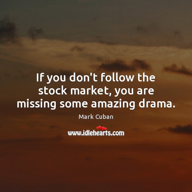 If you don’t follow the stock market, you are missing some amazing drama. Mark Cuban Picture Quote