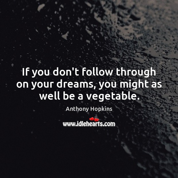 If you don’t follow through on your dreams, you might as well be a vegetable. Anthony Hopkins Picture Quote