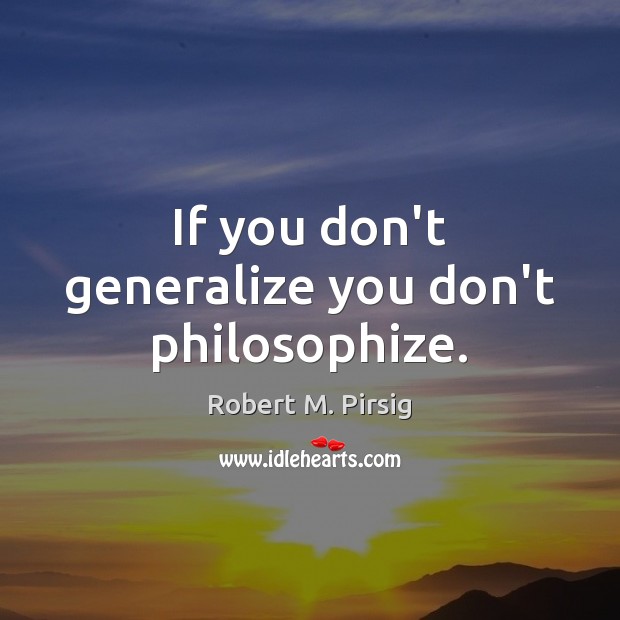 If you don’t generalize you don’t philosophize. Robert M. Pirsig Picture Quote
