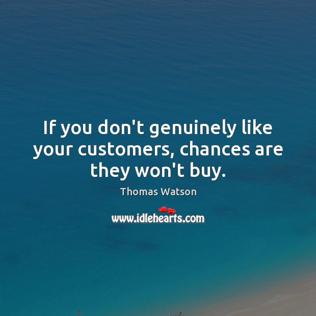 If you don’t genuinely like your customers, chances are they won’t buy. 