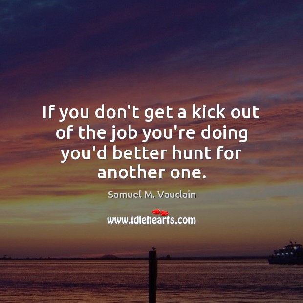 If you don’t get a kick out of the job you’re doing you’d better hunt for another one. Image