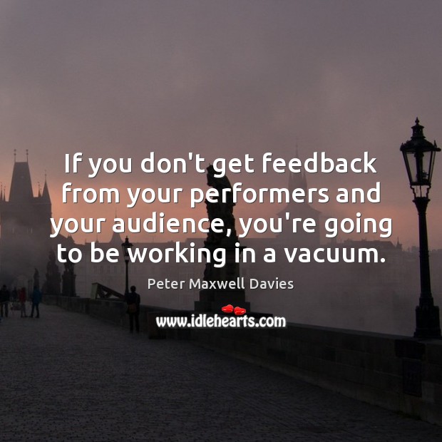 If you don’t get feedback from your performers and your audience, you’re 