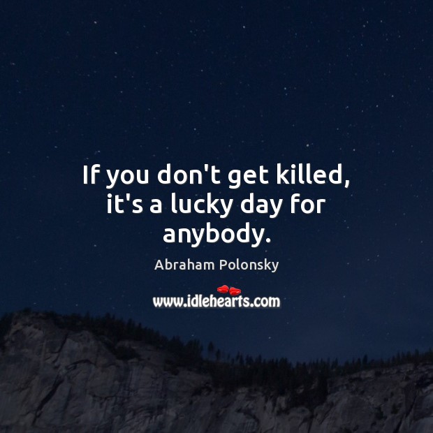 If you don’t get killed, it’s a lucky day for anybody. Abraham Polonsky Picture Quote