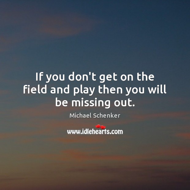 If you don’t get on the field and play then you will be missing out. Image