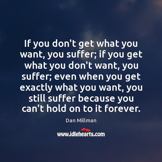 If you don’t get what you want, you suffer; if you get Dan Millman Picture Quote