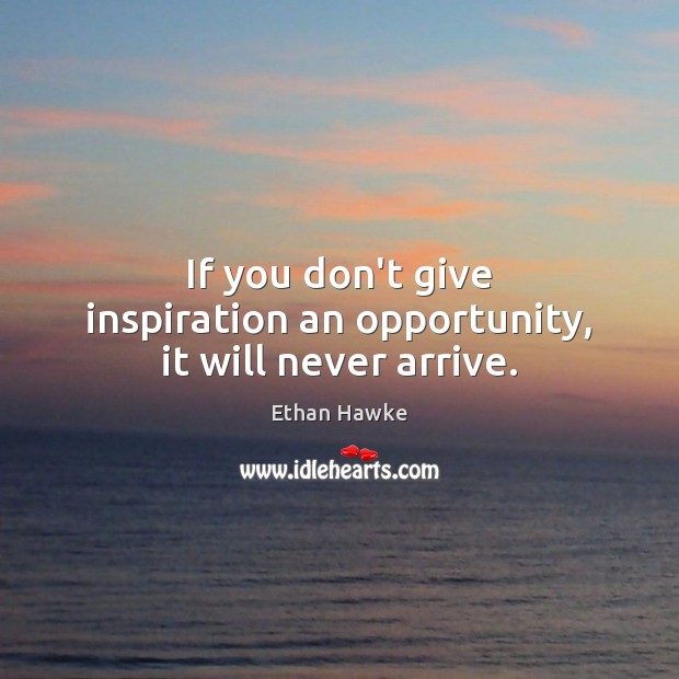 If you don’t give inspiration an opportunity, it will never arrive. Ethan Hawke Picture Quote