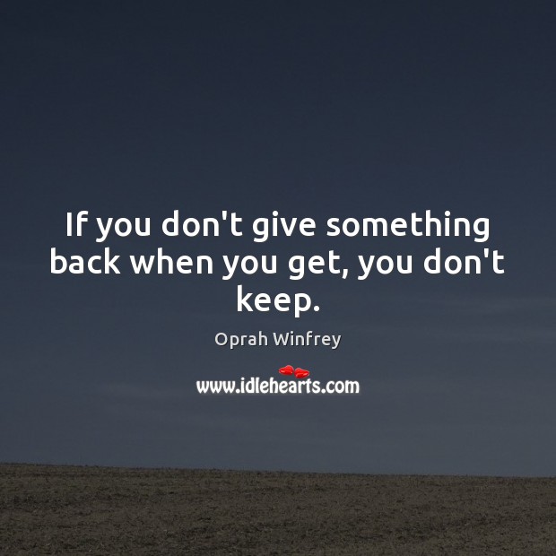 If you don’t give something back when you get, you don’t keep. Image