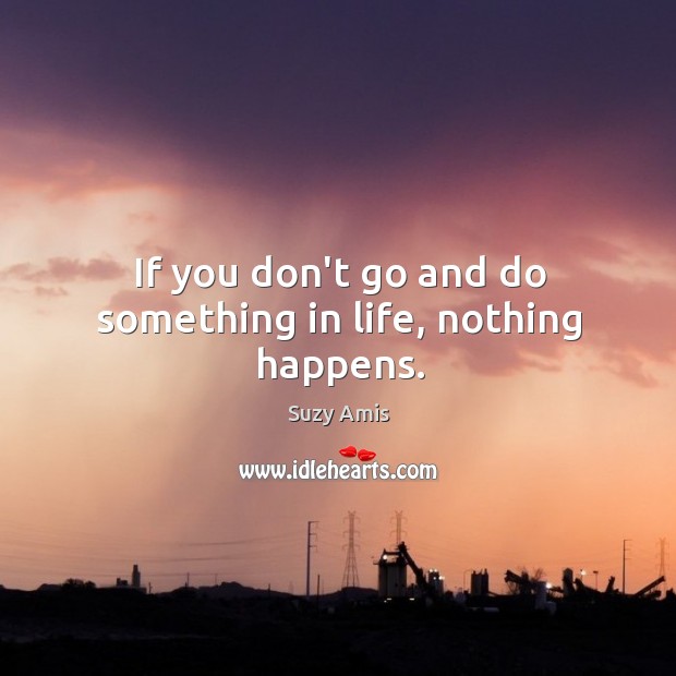 If you don’t go and do something in life, nothing happens. Suzy Amis Picture Quote