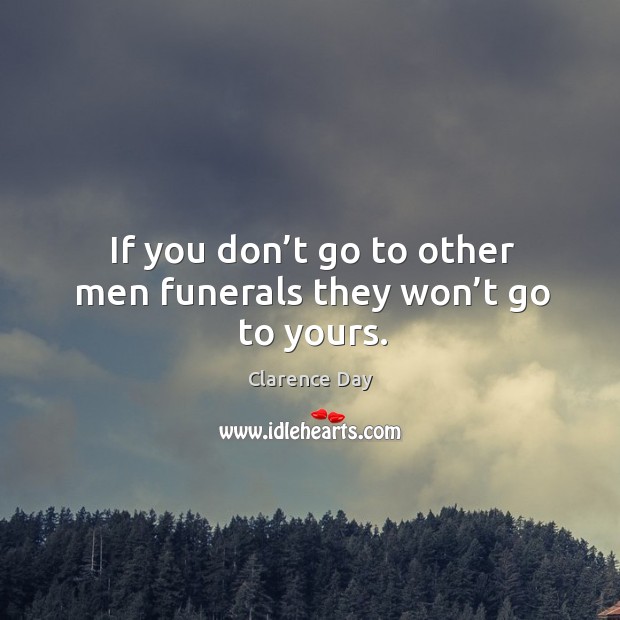 If you don’t go to other men funerals they won’t go to yours. Image