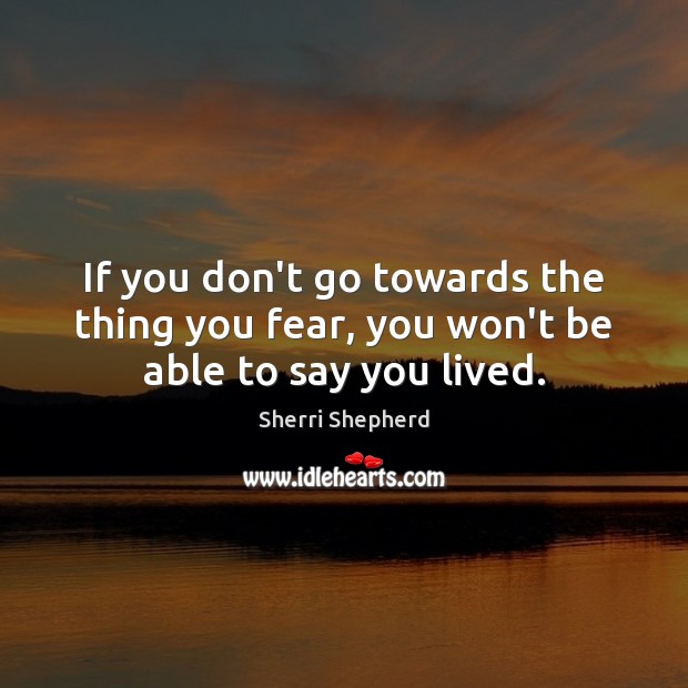 If you don’t go towards the thing you fear, you won’t be able to say you lived. Sherri Shepherd Picture Quote