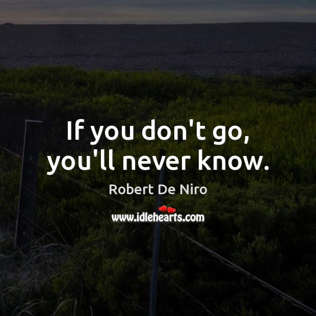If you don’t go, you’ll never know. Robert De Niro Picture Quote