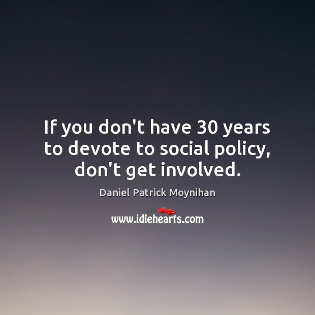 If you don’t have 30 years to devote to social policy, don’t get involved. Daniel Patrick Moynihan Picture Quote