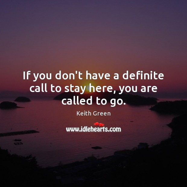 If you don’t have a definite call to stay here, you are called to go. Keith Green Picture Quote