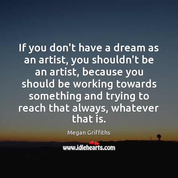 If you don’t have a dream as an artist, you shouldn’t be Megan Griffiths Picture Quote