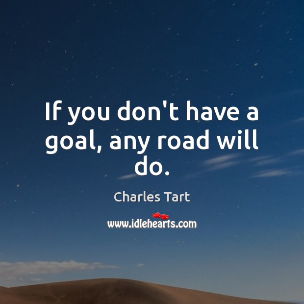If you don’t have a goal, any road will do. Charles Tart Picture Quote
