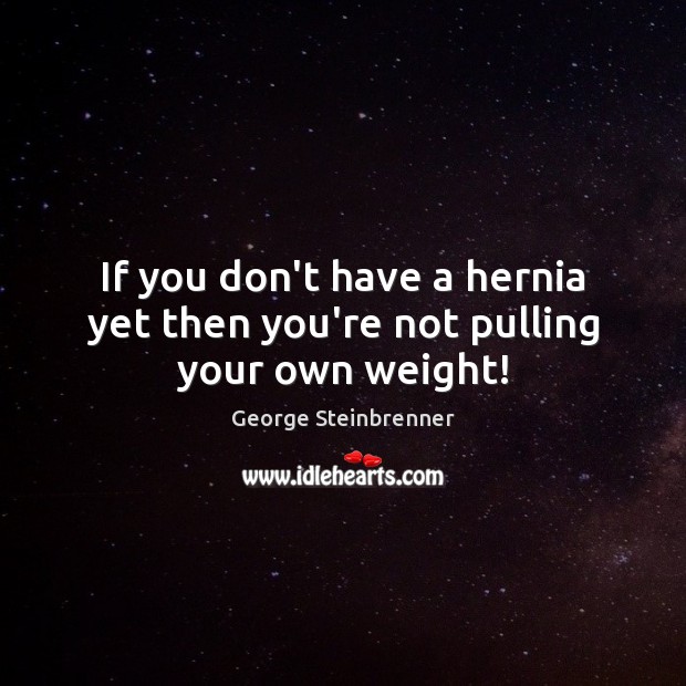 If you don’t have a hernia yet then you’re not pulling your own weight! George Steinbrenner Picture Quote