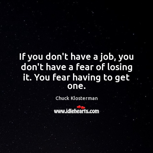If you don’t have a job, you don’t have a fear of losing it. You fear having to get one. Chuck Klosterman Picture Quote