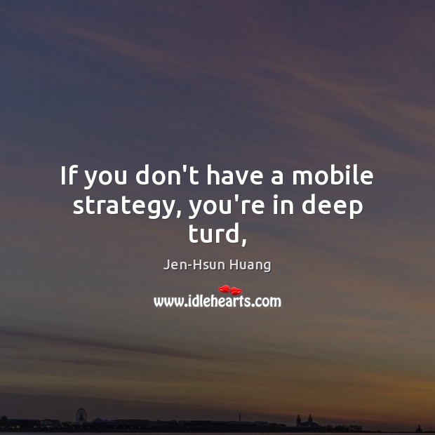 If you don’t have a mobile strategy, you’re in deep turd, Jen-Hsun Huang Picture Quote