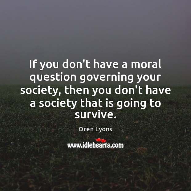 If you don’t have a moral question governing your society, then you Oren Lyons Picture Quote