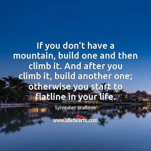 If you don’t have a mountain, build one and then climb it. Sylvester Stallone Picture Quote