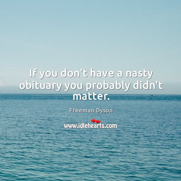 If you don’t have a nasty obituary you probably didn’t matter. Freeman Dyson Picture Quote
