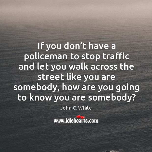 If you don’t have a policeman to stop traffic and let you walk across the street like John C. White Picture Quote