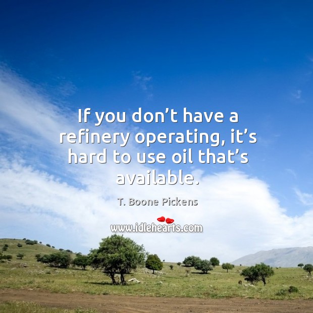 If you don’t have a refinery operating, it’s hard to use oil that’s available. T. Boone Pickens Picture Quote