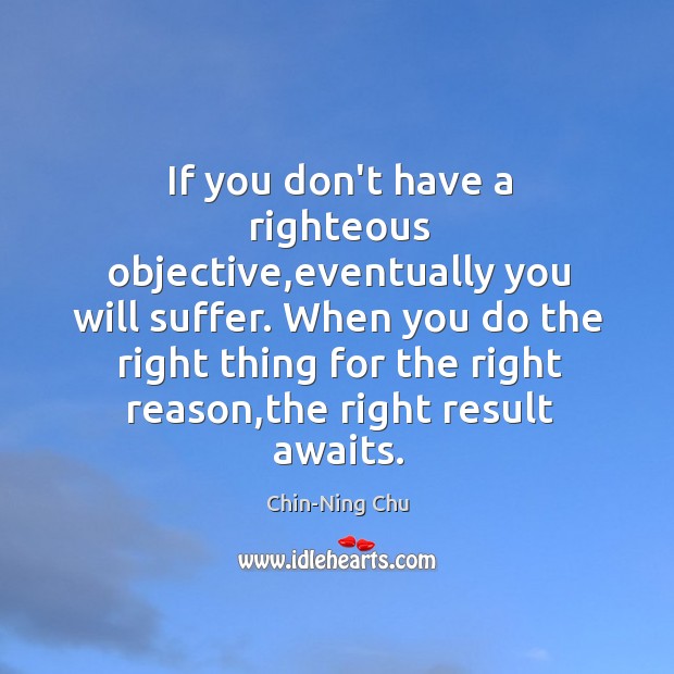 If you don’t have a righteous objective,eventually you will suffer. When Chin-Ning Chu Picture Quote