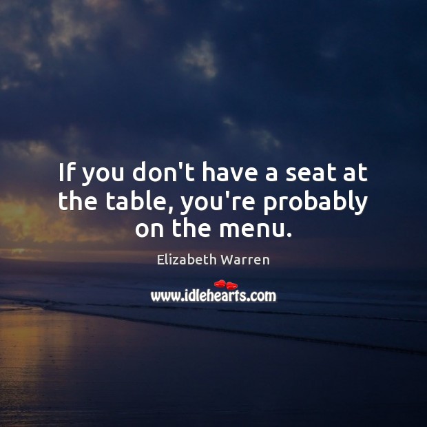 If you don’t have a seat at the table, you’re probably on the menu. Image