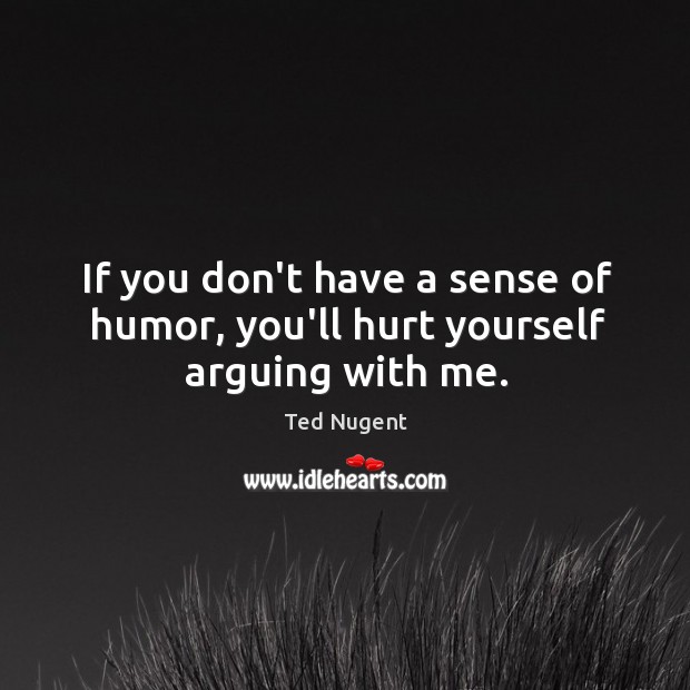 If you don’t have a sense of humor, you’ll hurt yourself arguing with me. Ted Nugent Picture Quote