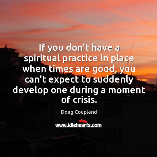 If you don’t have a spiritual practice in place when times are good Doug Coupland Picture Quote